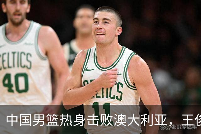 中国男篮热身击败澳大利亚，王俊杰、崔永熙打出亮眼表现